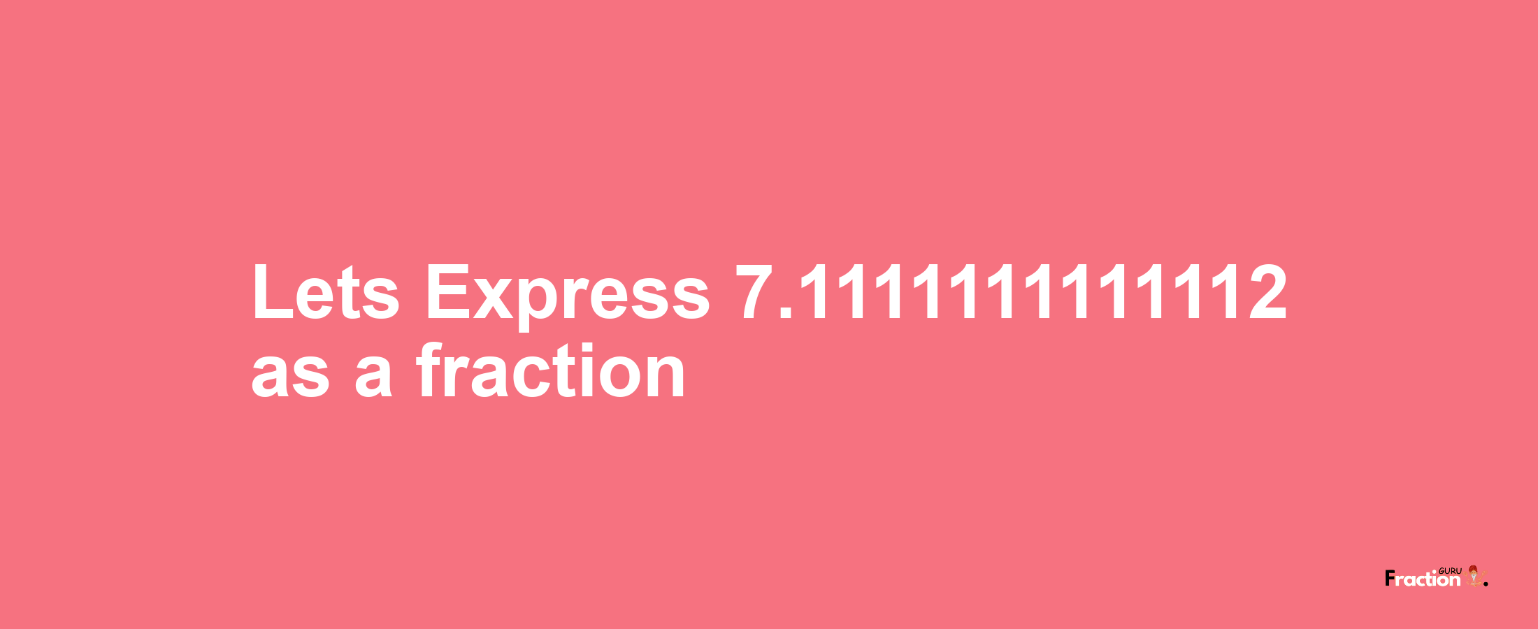 Lets Express 7.1111111111112 as afraction